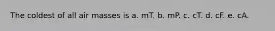 The coldest of all <a href='https://www.questionai.com/knowledge/kxxue2ni5z-air-masses' class='anchor-knowledge'>air masses</a> is a. mT. b. mP. c. cT. d. cF. e. cA.