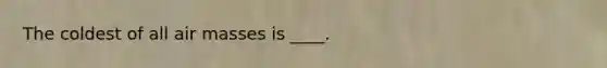 The coldest of all air masses is ____.