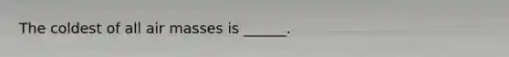 The coldest of all air masses is ______.