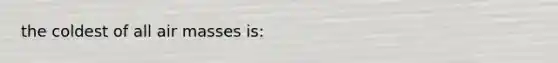 the coldest of all air masses is: