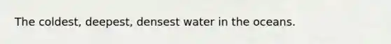 The coldest, deepest, densest water in the oceans.