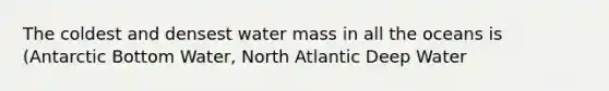 The coldest and densest water mass in all the oceans is (Antarctic Bottom Water, North Atlantic Deep Water