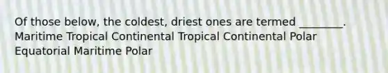 Of those below, the coldest, driest ones are termed ________. Maritime Tropical Continental Tropical Continental Polar Equatorial Maritime Polar