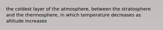 the coldest layer of the atmosphere, between the stratosphere and the thermosphere, in which temperature decreases as altitude increases