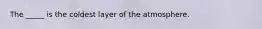 The _____ is the coldest layer of the atmosphere.