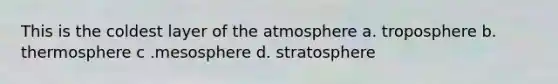 This is the coldest layer of the atmosphere a. troposphere b. thermosphere c .mesosphere d. stratosphere