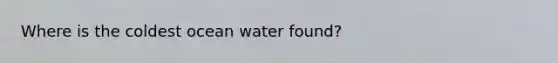 Where is the coldest ocean water found?