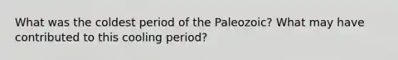 What was the coldest period of the Paleozoic? What may have contributed to this cooling period?