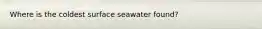 Where is the coldest surface seawater found?