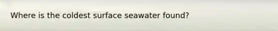 Where is the coldest surface seawater found?