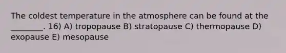 The coldest temperature in the atmosphere can be found at the ________. 16) A) tropopause B) stratopause C) thermopause D) exopause E) mesopause