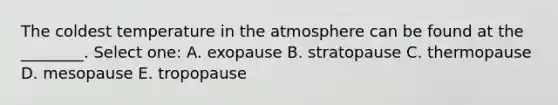 The coldest temperature in the atmosphere can be found at the ________. Select one: A. exopause B. stratopause C. thermopause D. mesopause E. tropopause