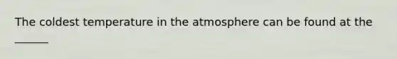 The coldest temperature in the atmosphere can be found at the ______