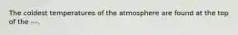 The coldest temperatures of the atmosphere are found at the top of the ---.