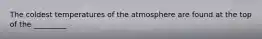 The coldest temperatures of the atmosphere are found at the top of the _________.