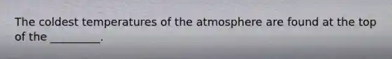 The coldest temperatures of the atmosphere are found at the top of the _________.