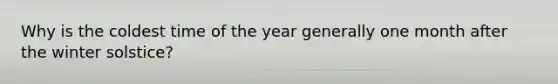 Why is the coldest time of the year generally one month after the winter solstice?