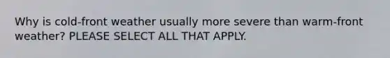 Why is cold-front weather usually more severe than warm-front weather? PLEASE SELECT ALL THAT APPLY.