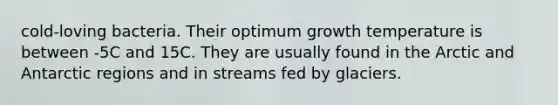 cold-loving bacteria. Their optimum growth temperature is between -5C and 15C. They are usually found in the Arctic and Antarctic regions and in streams fed by glaciers.