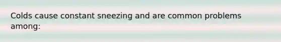 Colds cause constant sneezing and are common problems among: