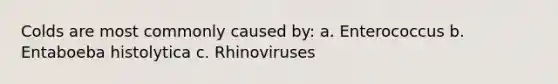 Colds are most commonly caused by: a. Enterococcus b. Entaboeba histolytica c. Rhinoviruses