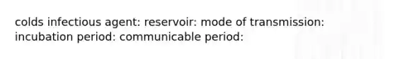 colds infectious agent: reservoir: mode of transmission: incubation period: communicable period: