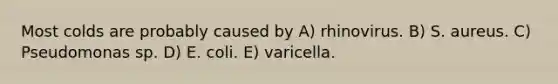 Most colds are probably caused by A) rhinovirus. B) S. aureus. C) Pseudomonas sp. D) E. coli. E) varicella.