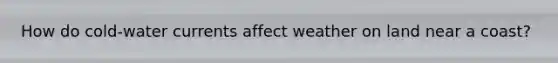 How do cold-water currents affect weather on land near a coast?