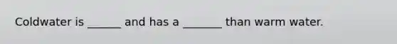 Coldwater is ______ and has a _______ than warm water.
