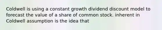 Coldwell is using a constant growth dividend discount model to forecast the value of a share of common stock. inherent in Coldwell assumption is the idea that