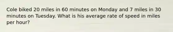 Cole biked 20 miles in 60 minutes on Monday and 7 miles in 30 minutes on Tuesday. What is his average rate of speed in miles per hour?