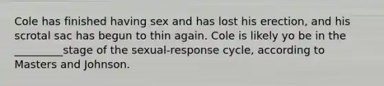 Cole has finished having sex and has lost his erection, and his scrotal sac has begun to thin again. Cole is likely yo be in the _________stage of the sexual-response cycle, according to Masters and Johnson.