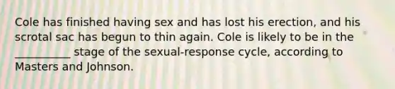 Cole has finished having sex and has lost his erection, and his scrotal sac has begun to thin again. Cole is likely to be in the __________ stage of the sexual-response cycle, according to Masters and Johnson.