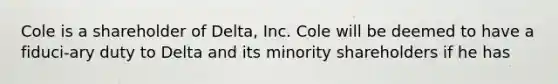 Cole is a shareholder of Delta, Inc. Cole will be deemed to have a fiduci-ary duty to Delta and its minority shareholders if he has