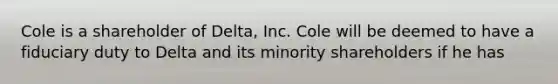 Cole is a shareholder of Delta, Inc. Cole will be deemed to have a fiduciary duty to Delta and its minority shareholders if he has