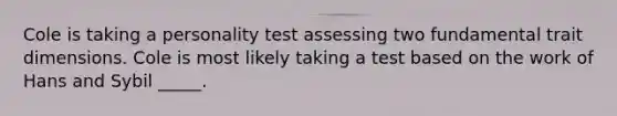 Cole is taking a personality test assessing two fundamental trait dimensions. Cole is most likely taking a test based on the work of Hans and Sybil _____.