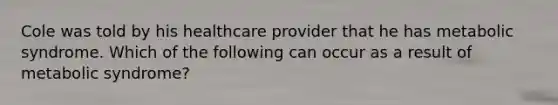 Cole was told by his healthcare provider that he has metabolic syndrome. Which of the following can occur as a result of metabolic syndrome?