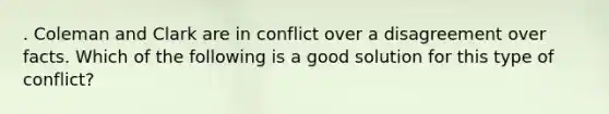 . Coleman and Clark are in conflict over a disagreement over facts. Which of the following is a good solution for this type of conflict?