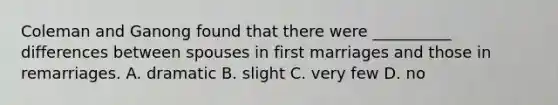 Coleman and Ganong found that there were __________ differences between spouses in first marriages and those in remarriages. A. dramatic B. slight C. very few D. no