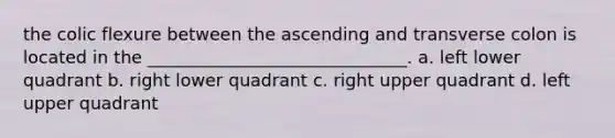 the colic flexure between the ascending and transverse colon is located in the ______________________________. a. left lower quadrant b. right lower quadrant c. right upper quadrant d. left upper quadrant