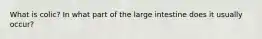 What is colic? In what part of the large intestine does it usually occur?