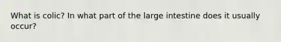 What is colic? In what part of the large intestine does it usually occur?