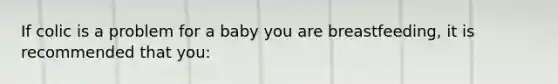 If colic is a problem for a baby you are breastfeeding, it is recommended that you: