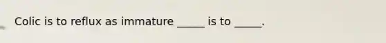 Colic is to reflux as immature _____ is to _____.