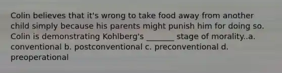 Colin believes that it's wrong to take food away from another child simply because his parents might punish him for doing so. Colin is demonstrating Kohlberg's _______ stage of morality..a. conventional b. postconventional c. preconventional d. preoperational