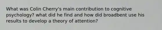 What was Colin Cherry's main contribution to cognitive psychology? what did he find and how did broadbent use his results to develop a theory of attention?