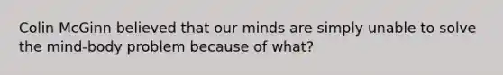 Colin McGinn believed that our minds are simply unable to solve the mind-body problem because of what?