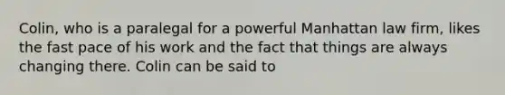 Colin, who is a paralegal for a powerful Manhattan law firm, likes the fast pace of his work and the fact that things are always changing there. Colin can be said to