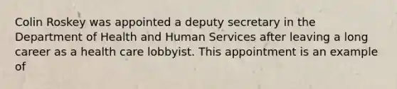 Colin Roskey was appointed a deputy secretary in the Department of Health and Human Services after leaving a long career as a health care lobbyist. This appointment is an example of