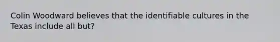 Colin Woodward believes that the identifiable cultures in the Texas include all but?
